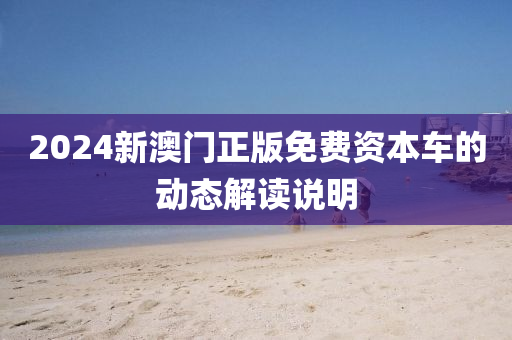 2024新澳門正版免費(fèi)資本車的動態(tài)解讀說明