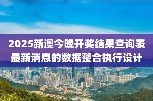 2025新澳今晚開獎結(jié)果查詢表最新消息的數(shù)據(jù)整合執(zhí)行設(shè)計