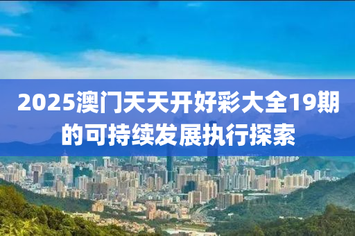 2025澳門天天開好彩大全19期的可持續(xù)發(fā)展執(zhí)行探索