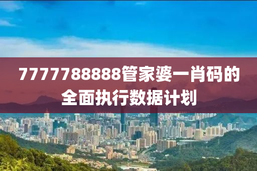 7777788888管家婆一肖碼的全面執(zhí)行數(shù)據(jù)計劃