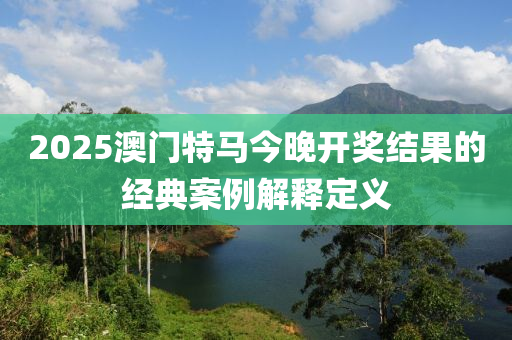 2025澳門特馬今晚開獎結(jié)果的經(jīng)典案例解釋定義