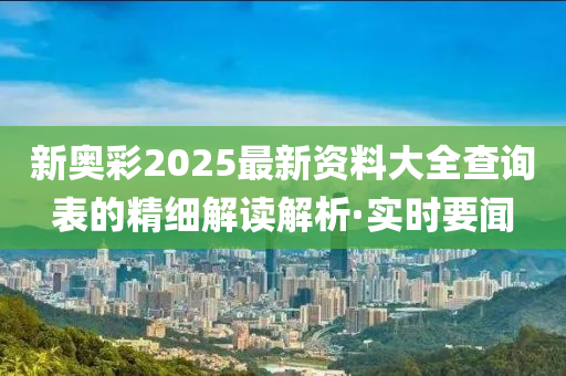 新奧彩2025最新資料大全查詢表的精細解讀解析·實時要聞