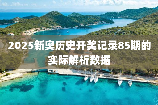 2025新奧歷史開獎記錄85期的實際解析數(shù)據(jù)