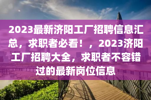 2023最新濟(jì)陽工廠招聘信息匯總，求職者必看！，2023濟(jì)陽工廠招聘大全，求職者不容錯過的最新崗位信息