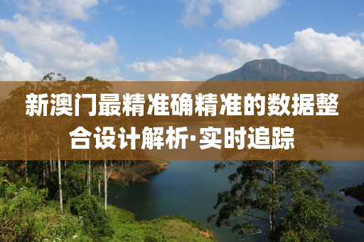 新澳門最精準確精準的數據整合設計解析·實時追蹤