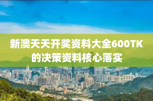 新澳天天開獎資料大全600TK的決策資料核心落實