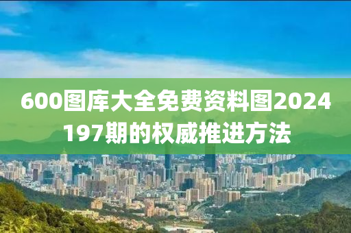 600圖庫(kù)大全免費(fèi)資料圖2024197期的權(quán)威推進(jìn)方法