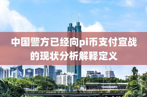 中國(guó)警方已經(jīng)向pi幣支付宣戰(zhàn)的現(xiàn)狀分析解釋定義