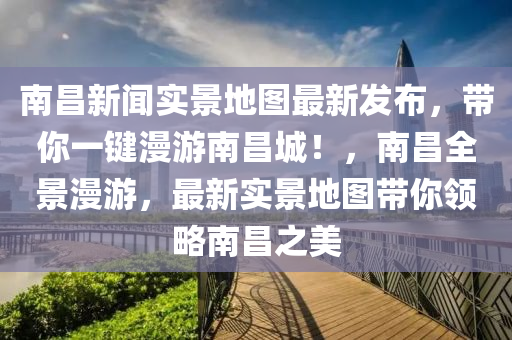 南昌新聞實(shí)景地圖最新發(fā)布，帶你一鍵漫游南昌城！，南昌全景漫游，最新實(shí)景地圖帶你領(lǐng)略南昌之美