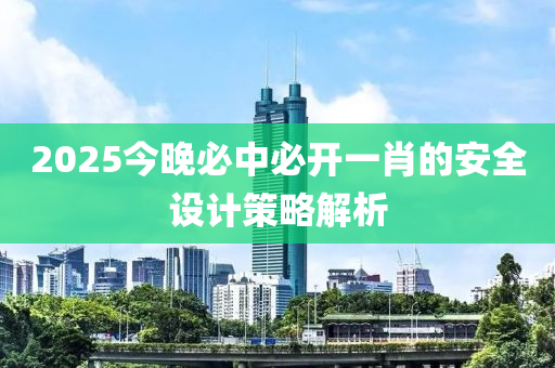 2025今晚必中必開一肖的安全設(shè)計(jì)策略解析