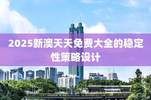 2025新澳天天免費(fèi)大全的穩(wěn)定性策略設(shè)計