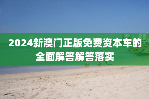 2024新澳門正版免費(fèi)資本車的全面解答解答落實