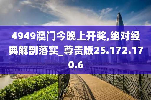 4949澳門今晚上開獎,絕對經(jīng)典解剖落實_尊貴版25.172.170.6