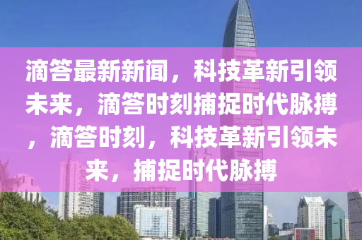 滴答最新新聞，科技革新引領未來，滴答時刻捕捉時代脈搏，滴答時刻，科技革新引領未來，捕捉時代脈搏