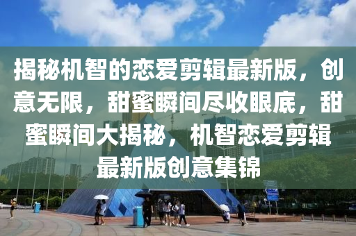 揭秘機智的戀愛剪輯最新版，創(chuàng)意無限，甜蜜瞬間盡收眼底，甜蜜瞬間大揭秘，機智戀愛剪輯最新版創(chuàng)意集錦