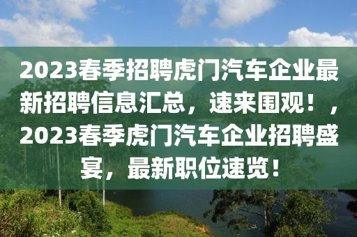 2023春季招聘虎門(mén)汽車(chē)企業(yè)最新招聘信息匯總，速來(lái)圍觀！，2023春季虎門(mén)汽車(chē)企業(yè)招聘盛宴，最新職位速覽！