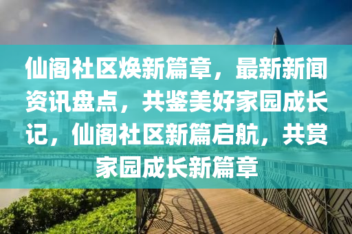 仙閣社區(qū)煥新篇章，最新新聞資訊盤點，共鑒美好家園成長記，仙閣社區(qū)新篇啟航，共賞家園成長新篇章