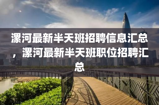 漯河最新半天班招聘信息匯總，漯河最新半天班職位招聘匯總