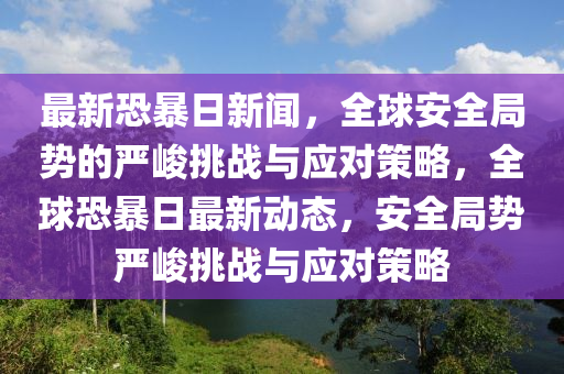 最新恐暴日新聞，全球安全局勢的嚴峻挑戰(zhàn)與應對策略，全球恐暴日最新動態(tài)，安全局勢嚴峻挑戰(zhàn)與應對策略