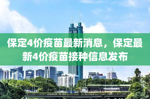 保定4價疫苗最新消息，保定最新4價疫苗接種信息發(fā)布