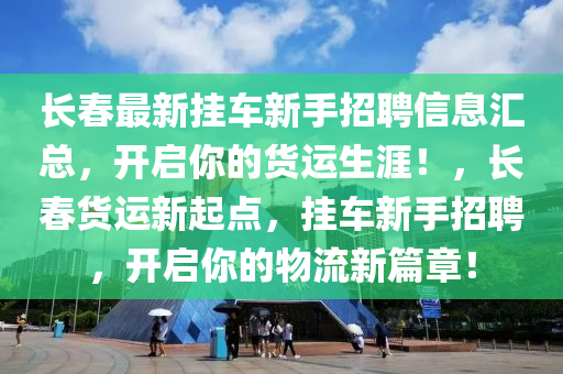 長春最新掛車新手招聘信息匯總，開啟你的貨運生涯！，長春貨運新起點，掛車新手招聘，開啟你的物流新篇章！