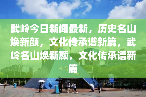 武嶺今日新聞最新，歷史名山煥新顏，文化傳承譜新篇，武嶺名山煥新顏，文化傳承譜新篇