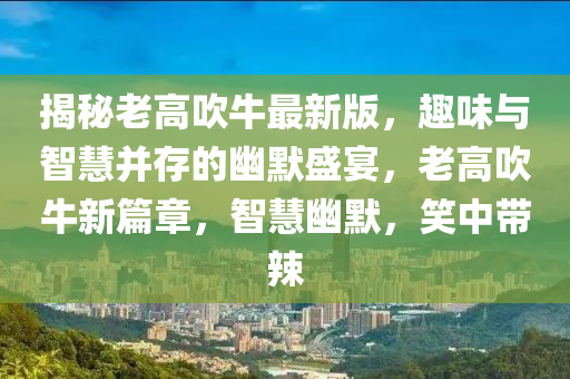 揭秘老高吹牛最新版，趣味與智慧并存的幽默盛宴，老高吹牛新篇章，智慧幽默，笑中帶辣