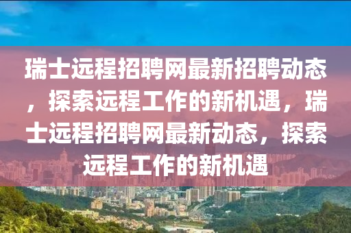 瑞士遠程招聘網最新招聘動態(tài)，探索遠程工作的新機遇，瑞士遠程招聘網最新動態(tài)，探索遠程工作的新機遇