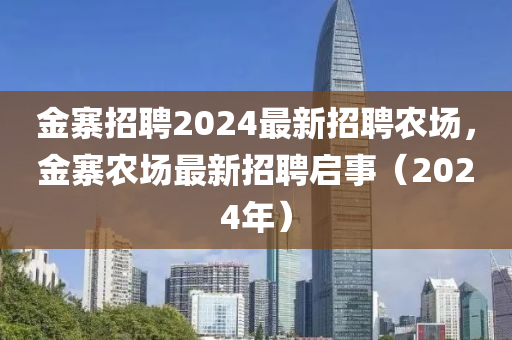 金寨招聘2024最新招聘農(nóng)場(chǎng)，金寨農(nóng)場(chǎng)最新招聘啟事（2024年）