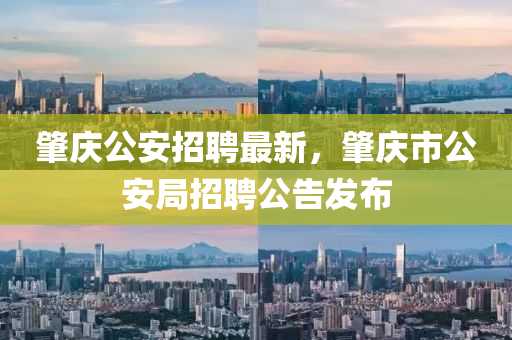 肇慶公安招聘最新，肇慶市公安局招聘公告發(fā)布