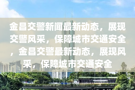 金昌交警新聞最新動態(tài)，展現(xiàn)交警風(fēng)采，保障城市交通安全，金昌交警最新動態(tài)，展現(xiàn)風(fēng)采，保障城市交通安全