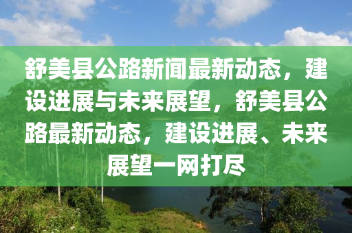 舒美縣公路新聞最新動態(tài)，建設進展與未來展望，舒美縣公路最新動態(tài)，建設進展、未來展望一網(wǎng)打盡