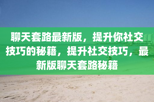 聊天套路最新版，提升你社交技巧的秘籍，提升社交技巧，最新版聊天套路秘籍