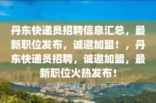 丹東快遞員招聘信息匯總，最新職位發(fā)布，誠邀加盟！，丹東快遞員招聘，誠邀加盟，最新職位火熱發(fā)布！