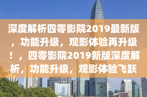 深度解析四零影院2019最新版，功能升級，觀影體驗再升級！，四零影院2019新版深度解析，功能升級，觀影體驗飛躍