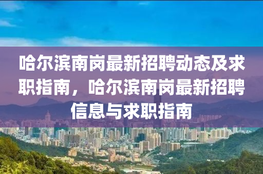 哈爾濱南崗最新招聘動態(tài)及求職指南，哈爾濱南崗最新招聘信息與求職指南