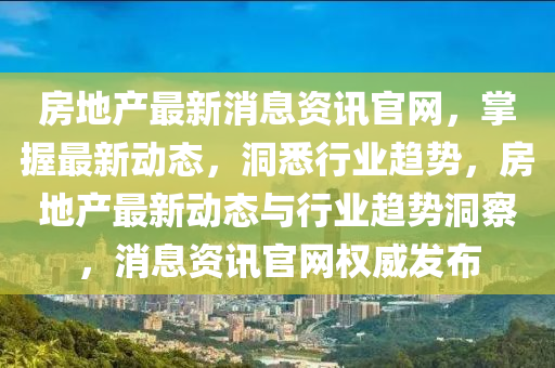 房地產最新消息資訊官網，掌握最新動態(tài)，洞悉行業(yè)趨勢，房地產最新動態(tài)與行業(yè)趨勢洞察，消息資訊官網權威發(fā)布