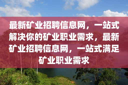 最新礦業(yè)招聘信息網(wǎng)，一站式解決你的礦業(yè)職業(yè)需求，最新礦業(yè)招聘信息網(wǎng)，一站式滿足礦業(yè)職業(yè)需求