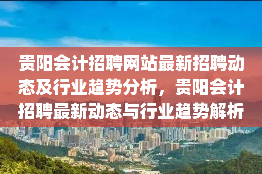 貴陽會計招聘網(wǎng)站最新招聘動態(tài)及行業(yè)趨勢分析，貴陽會計招聘最新動態(tài)與行業(yè)趨勢解析