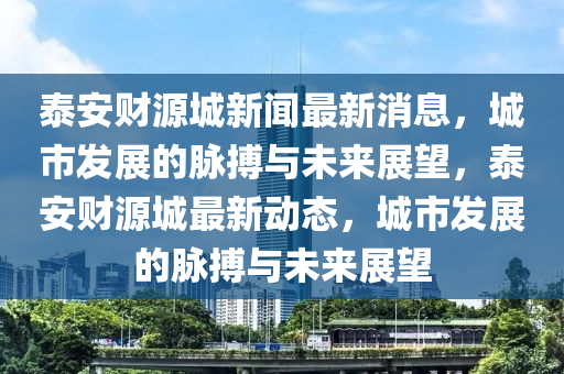 泰安財(cái)源城新聞最新消息，城市發(fā)展的脈搏與未來展望，泰安財(cái)源城最新動(dòng)態(tài)，城市發(fā)展的脈搏與未來展望