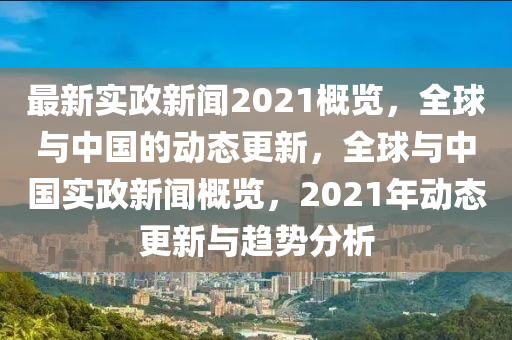 最新實政新聞2021概覽，全球與中國的動態(tài)更新，全球與中國實政新聞概覽，2021年動態(tài)更新與趨勢分析