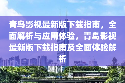 青鳥(niǎo)影視最新版下載指南，全面解析與應(yīng)用體驗(yàn)，青鳥(niǎo)影視最新版下載指南及全面體驗(yàn)解析