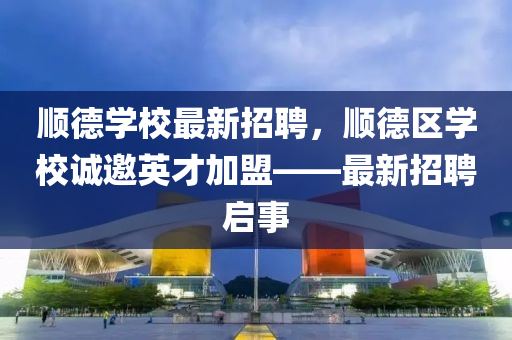 順德學校最新招聘，順德區(qū)學校誠邀英才加盟——最新招聘啟事