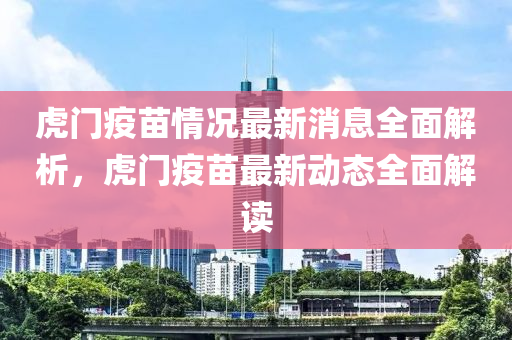 虎門疫苗情況最新消息全面解析，虎門疫苗最新動態(tài)全面解讀