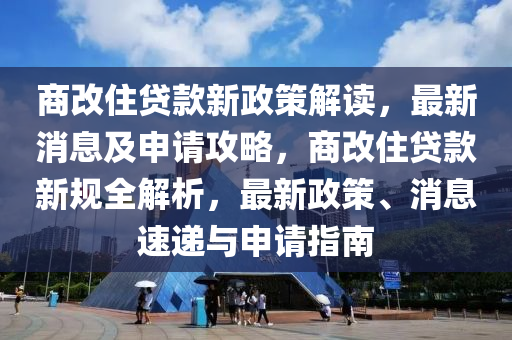 商改住貸款新政策解讀，最新消息及申請攻略，商改住貸款新規(guī)全解析，最新政策、消息速遞與申請指南