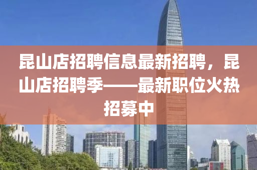 昆山店招聘信息最新招聘，昆山店招聘季——最新職位火熱招募中