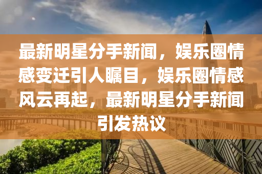 最新明星分手新聞，娛樂圈情感變遷引人矚目，娛樂圈情感風(fēng)云再起，最新明星分手新聞引發(fā)熱議