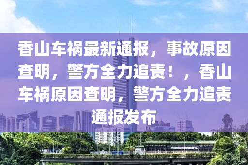 香山車禍最新通報，事故原因查明，警方全力追責！，香山車禍原因查明，警方全力追責通報發(fā)布