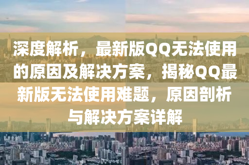 深度解析，最新版QQ無法使用的原因及解決方案，揭秘QQ最新版無法使用難題，原因剖析與解決方案詳解