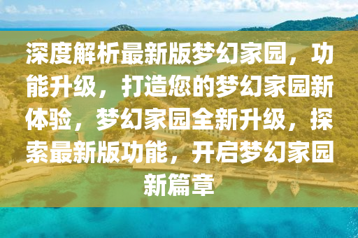 深度解析最新版夢幻家園，功能升級，打造您的夢幻家園新體驗，夢幻家園全新升級，探索最新版功能，開啟夢幻家園新篇章